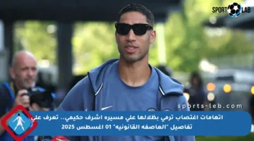 اتهامات اغتصاب ترمي بظلالها على مسيرة أشرف حكيمي.. تعرف على تفاصيل “العاصفة القانونية” 01 أغسطس 2025
